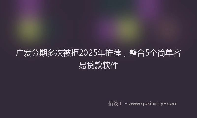 广发分期多次被拒2025年推荐，整合5个简单容易贷款软件