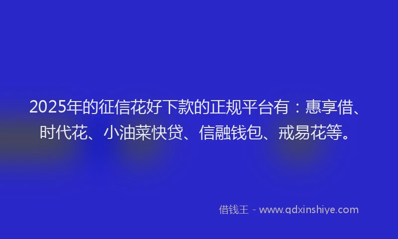 2025年的征信花好下款的正规平台有：惠享借、时代花、小油菜快贷、信融钱包、戒易花等。