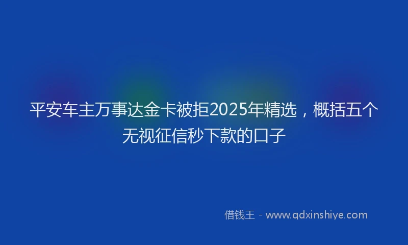 平安车主万事达金卡被拒2025年精选，概括五个无视征信秒下款的口子