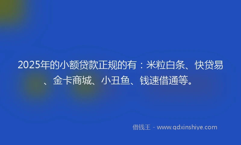 2025年的小额贷款正规的有：米粒白条、快贷易、金卡商城、小丑鱼、钱速借通等。