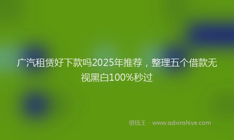 广汽租赁好下款吗2025年推荐，整理五个借款无视黑白100%秒过