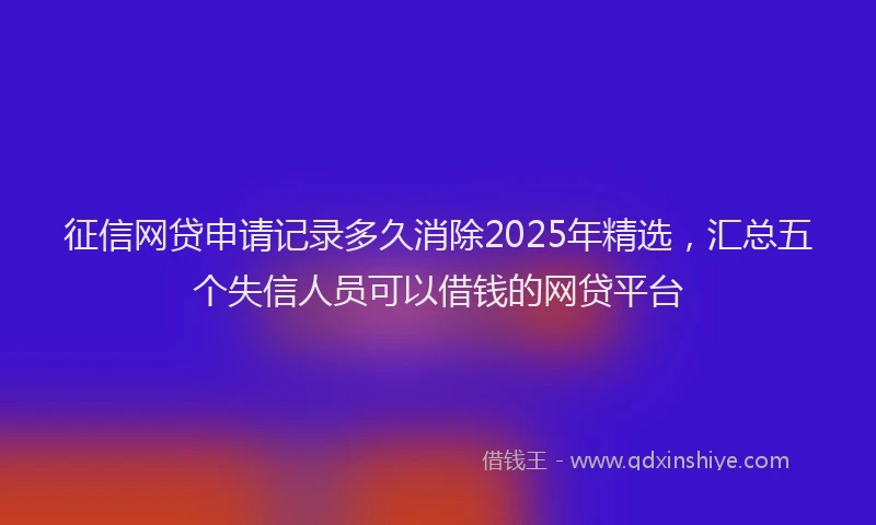 征信网贷申请记录多久消除2025年精选，汇总五个失信人员可以借钱的网贷平台