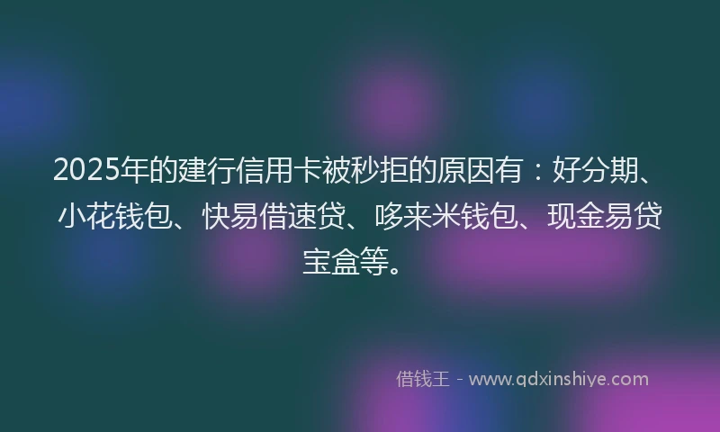 2025年的建行信用卡被秒拒的原因有：好分期、小花钱包、快易借速贷、哆来米钱包、现金易贷宝盒等。
