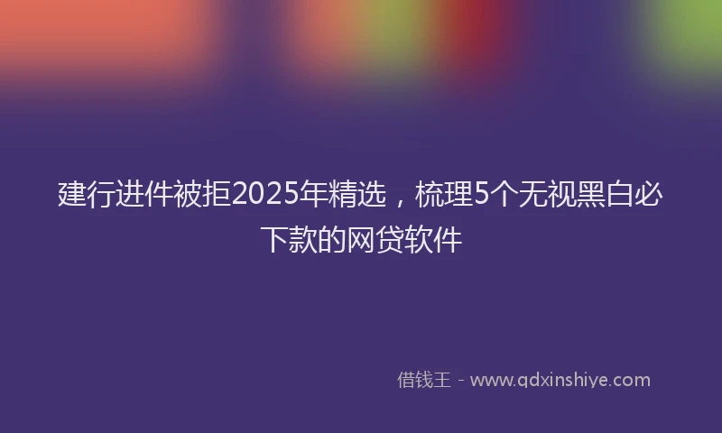 建行进件被拒2025年精选，梳理5个无视黑白必下款的网贷软件