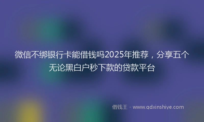 微信不绑银行卡能借钱吗2025年推荐，分享五个无论黑白户秒下款的贷款平台