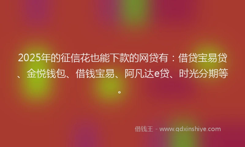 2025年的征信花也能下款的网贷有：借贷宝易贷、金悦钱包、借钱宝易、阿凡达e贷、时光分期等。