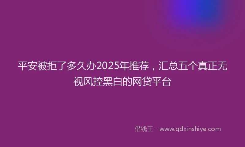 平安被拒了多久办2025年推荐，汇总五个真正无视风控黑白的网贷平台