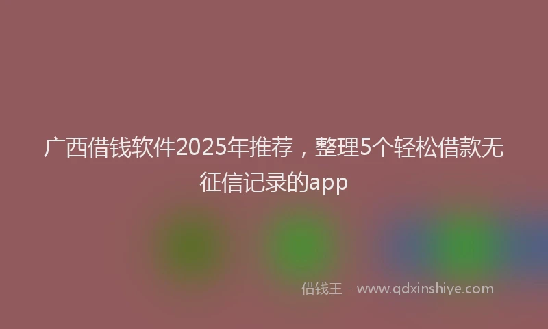 广西借钱软件2025年推荐，整理5个轻松借款无征信记录的app