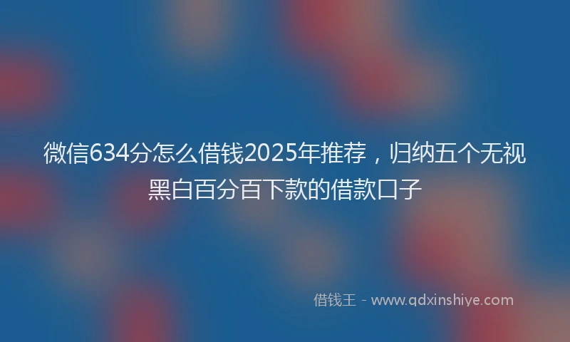 微信634分怎么借钱2025年推荐，归纳五个无视黑白百分百下款的借款口子