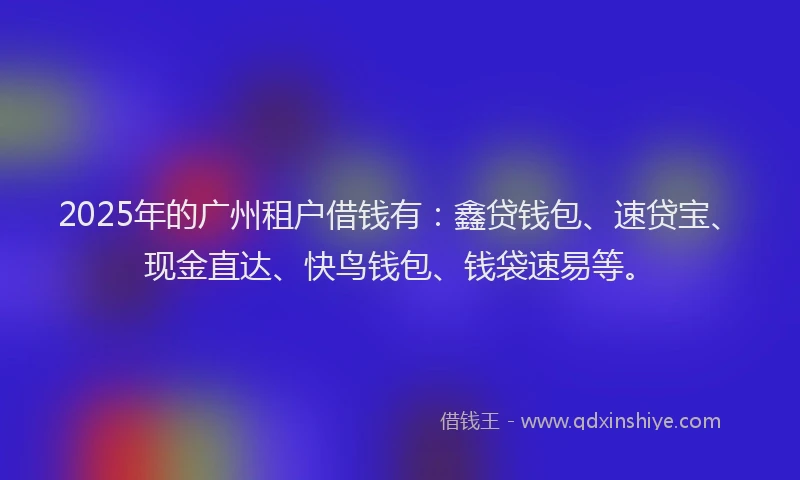 2025年的广州租户借钱有：鑫贷钱包、速贷宝、现金直达、快鸟钱包、钱袋速易等。