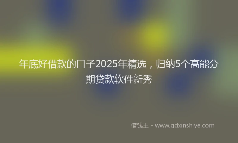 年底好借款的口子2025年精选，归纳5个高能分期贷款软件新秀