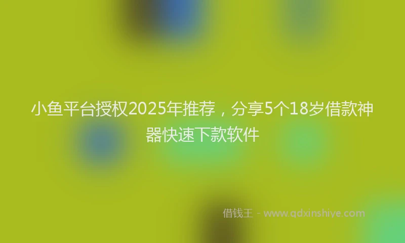 小鱼平台授权2025年推荐，分享5个18岁借款神器快速下款软件