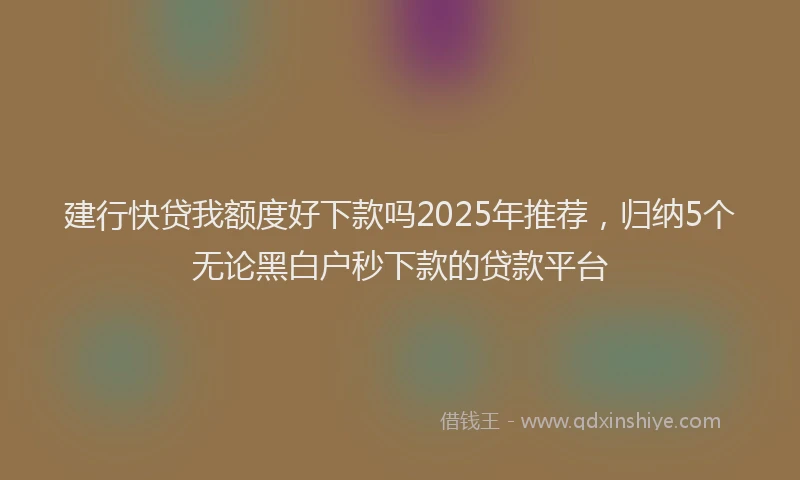 建行快贷我额度好下款吗2025年推荐，归纳5个无论黑白户秒下款的贷款平台