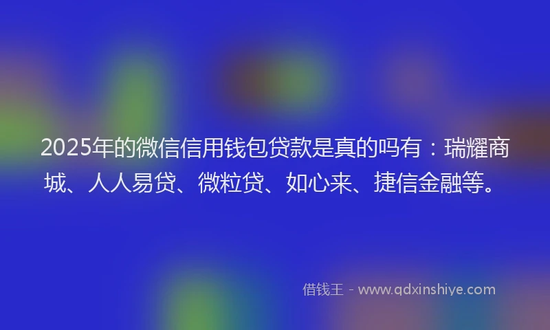 2025年的微信信用钱包贷款是真的吗有：瑞耀商城、人人易贷、微粒贷、如心来、捷信金融等。