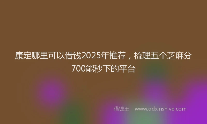 康定哪里可以借钱2025年推荐，梳理五个芝麻分700能秒下的平台
