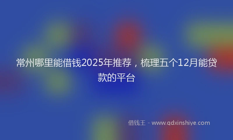 常州哪里能借钱2025年推荐，梳理五个12月能贷款的平台