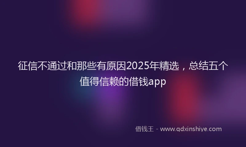 征信不通过和那些有原因2025年精选，总结五个值得信赖的借钱app