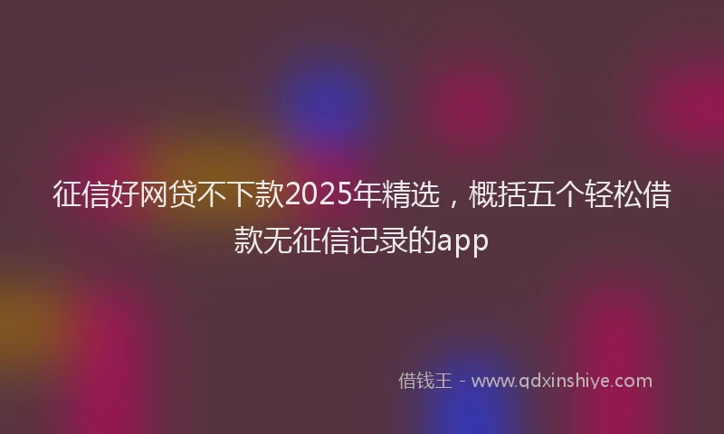 征信好网贷不下款2025年精选，概括五个轻松借款无征信记录的app