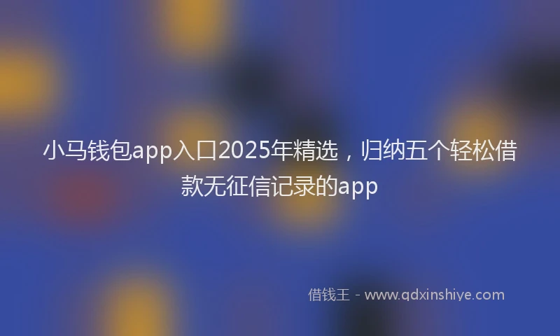 小马钱包app入口2025年精选，归纳五个轻松借款无征信记录的app