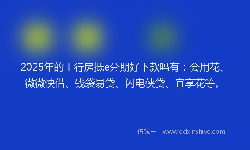 2025年的工行房抵e分期好下款吗有：会用花、微微快借、钱袋易贷、闪电侠贷、宜享花等。