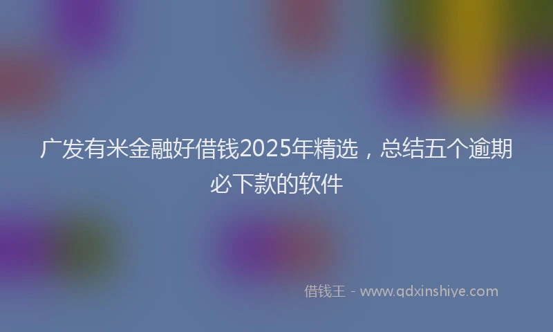 广发有米金融好借钱2025年精选，总结五个逾期必下款的软件
