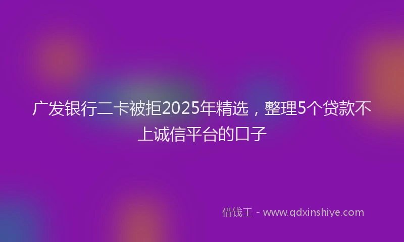 广发银行二卡被拒2025年精选，整理5个贷款不上诚信平台的口子