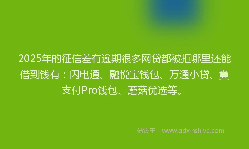 2025年的征信差有逾期很多网贷都被拒哪里还能借到钱有：闪电通、融悦宝钱包、万通小贷、翼支付Pro钱包、蘑菇优选等。