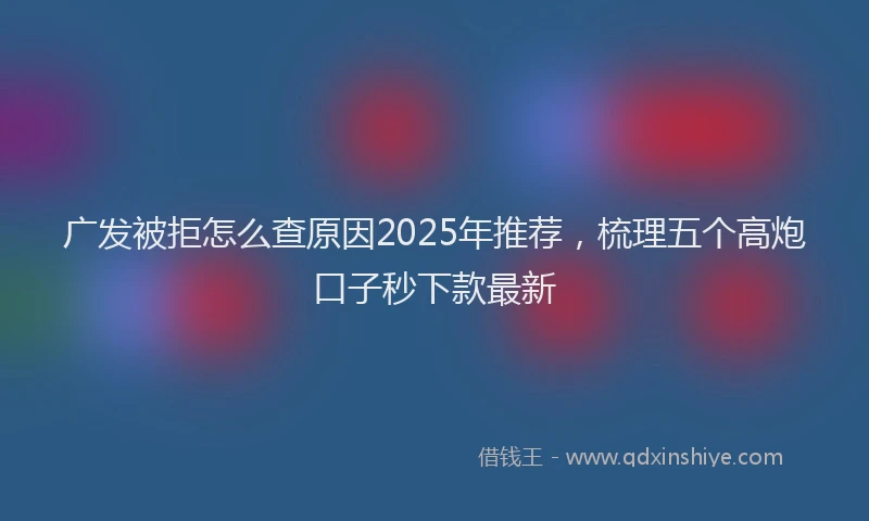 广发被拒怎么查原因2025年推荐，梳理五个高炮口子秒下款最新