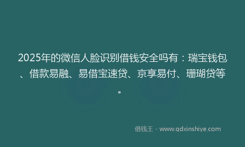 2025年的微信人脸识别借钱安全吗有：瑞宝钱包、借款易融、易借宝速贷、京享易付、珊瑚贷等。
