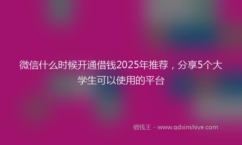 微信什么时候开通借钱2025年推荐，分享5个大学生可以使用的平台