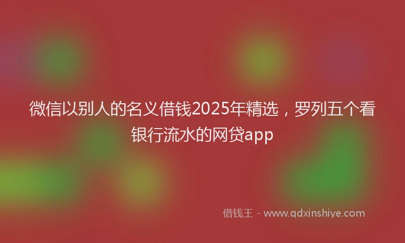 微信以别人的名义借钱2025年精选，罗列五个看银行流水的网贷app
