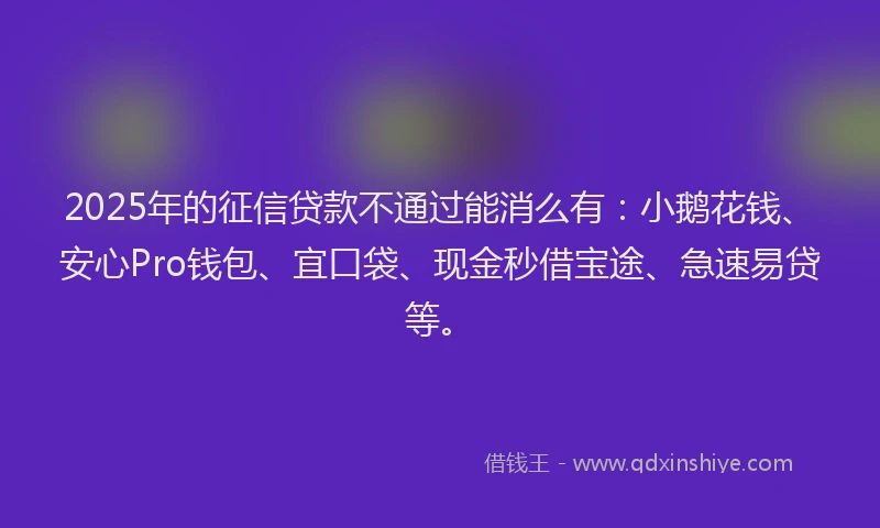 2025年的征信贷款不通过能消么有：小鹅花钱、安心Pro钱包、宜口袋、现金秒借宝途、急速易贷等。