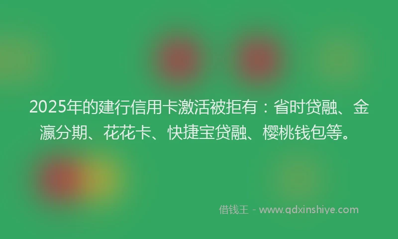2025年的建行信用卡激活被拒有：省时贷融、金瀛分期、花花卡、快捷宝贷融、樱桃钱包等。