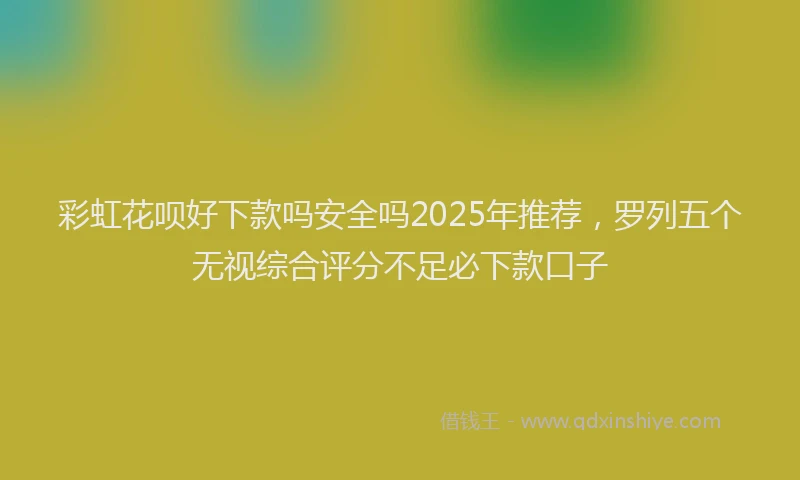 彩虹花呗好下款吗安全吗2025年推荐，罗列五个无视综合评分不足必下款口子
