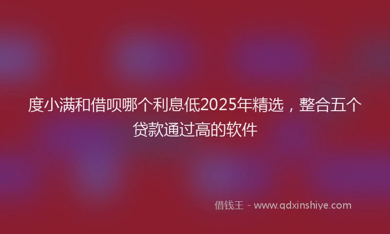 度小满和借呗哪个利息低2025年精选，整合五个贷款通过高的软件