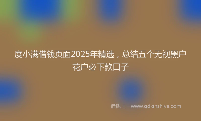 度小满借钱页面2025年精选，总结五个无视黑户花户必下款口子