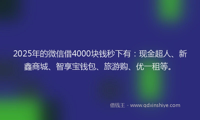 2025年的微信借4000块钱秒下有：现金超人、新鑫商城、智享宝钱包、旅游购、优一租等。