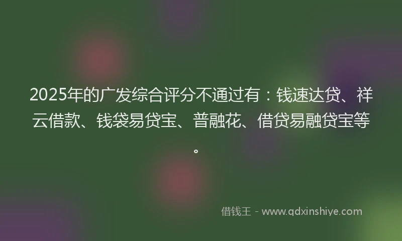 2025年的广发综合评分不通过有：钱速达贷、祥云借款、钱袋易贷宝、普融花、借贷易融贷宝等。