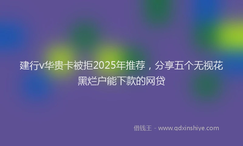 建行v华贵卡被拒2025年推荐，分享五个无视花黑烂户能下款的网贷