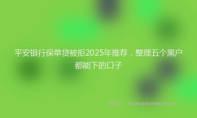 平安银行保单贷被拒2025年推荐，整理五个黑户都能下的口子