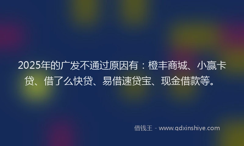 2025年的广发不通过原因有：橙丰商城、小赢卡贷、借了么快贷、易借速贷宝、现金借款等。