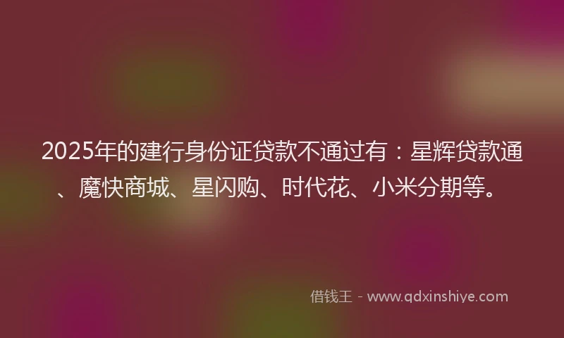 2025年的建行身份证贷款不通过有：星辉贷款通、魔快商城、星闪购、时代花、小米分期等。