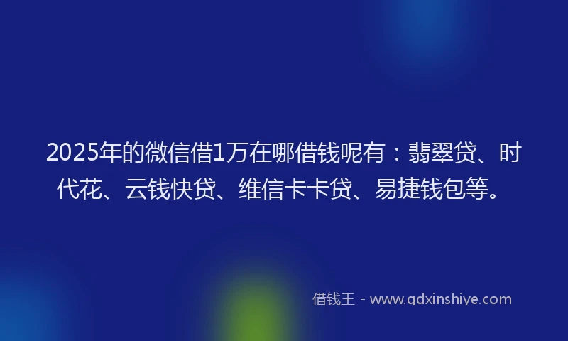 2025年的微信借1万在哪借钱呢有：翡翠贷、时代花、云钱快贷、维信卡卡贷、易捷钱包等。