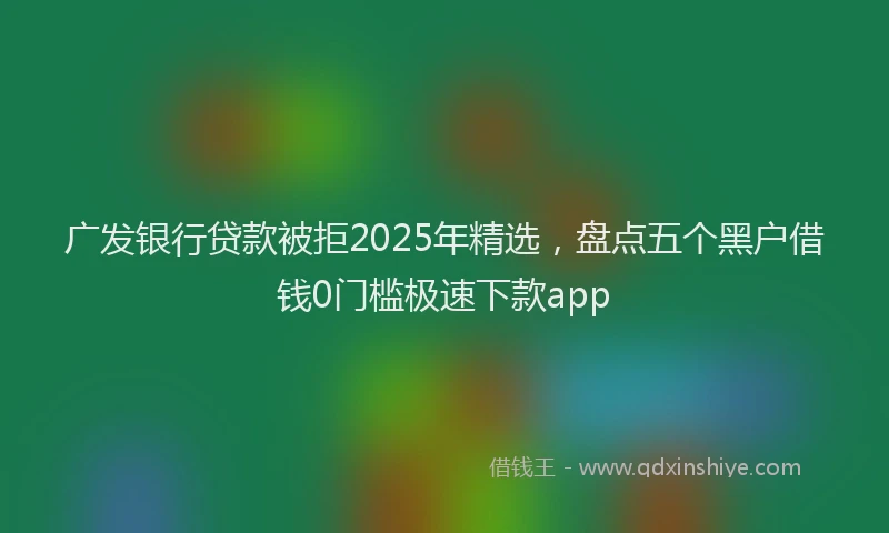 广发银行贷款被拒2025年精选，盘点五个黑户借钱0门槛极速下款app