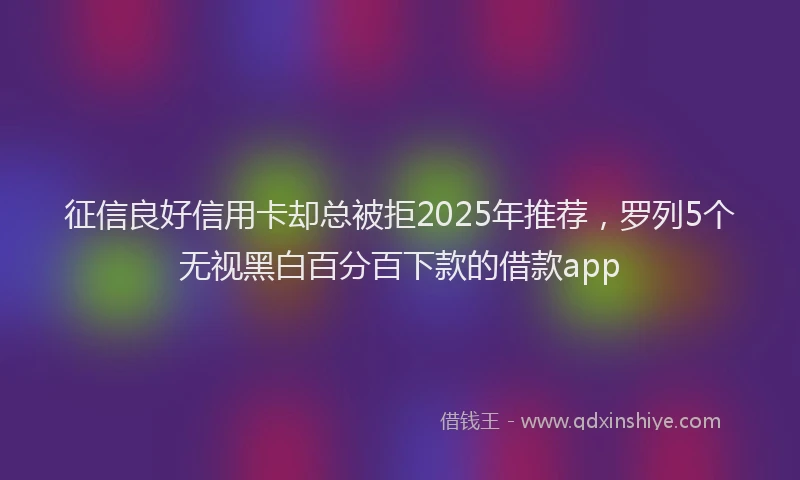 征信良好信用卡却总被拒2025年推荐，罗列5个无视黑白百分百下款的借款app