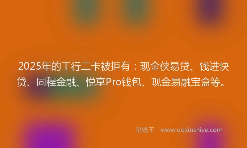 2025年的工行二卡被拒有：现金侠易贷、钱进快贷、同程金融、悦享Pro钱包、现金易融宝盒等。