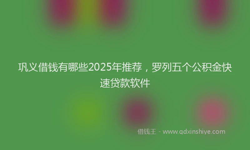 巩义借钱有哪些2025年推荐，罗列五个公积金快速贷款软件