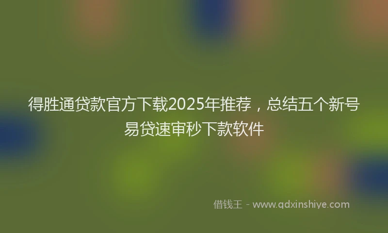得胜通贷款官方下载2025年推荐，总结五个新号易贷速审秒下款软件