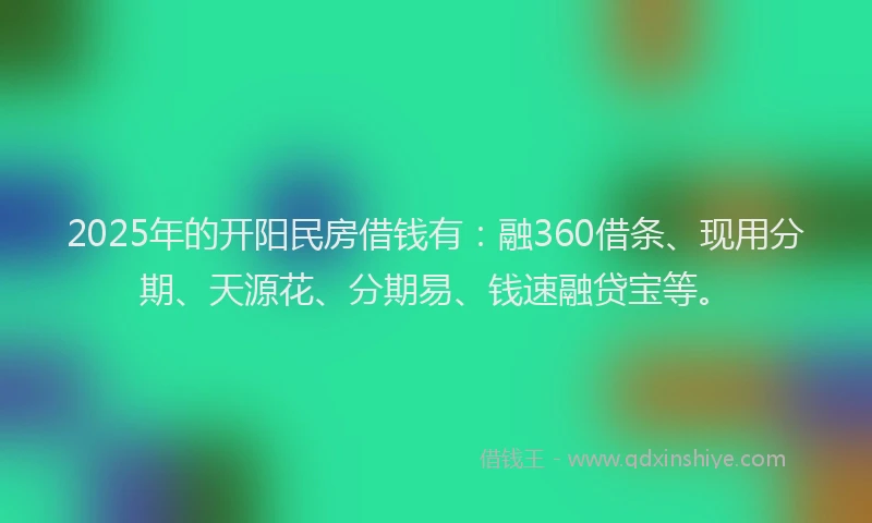2025年的开阳民房借钱有：融360借条、现用分期、天源花、分期易、钱速融贷宝等。