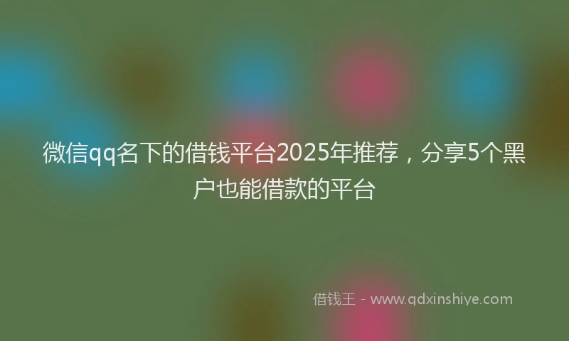 微信qq名下的借钱平台2025年推荐，分享5个黑户也能借款的平台
